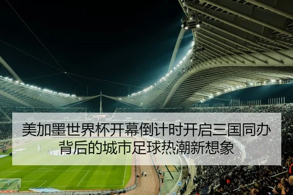 美加墨世界杯开幕倒计时开启三国同办背后的城市足球热潮新想象